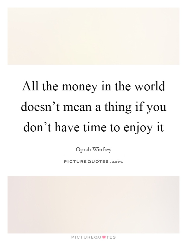 All the money in the world doesn't mean a thing if you don't have time to enjoy it Picture Quote #1