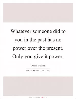 Whatever someone did to you in the past has no power over the present. Only you give it power Picture Quote #1