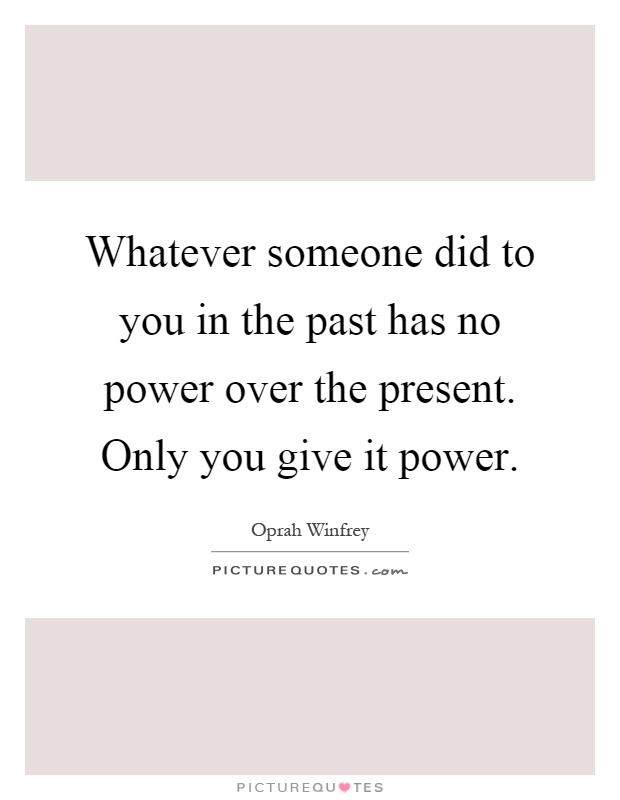 Whatever someone did to you in the past has no power over the present. Only you give it power Picture Quote #1