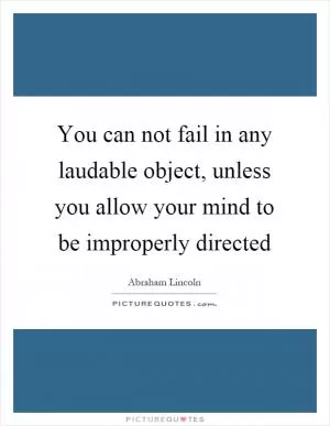 You can not fail in any laudable object, unless you allow your mind to be improperly directed Picture Quote #1