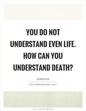 You do not understand even life. How can you understand death? Picture Quote #1