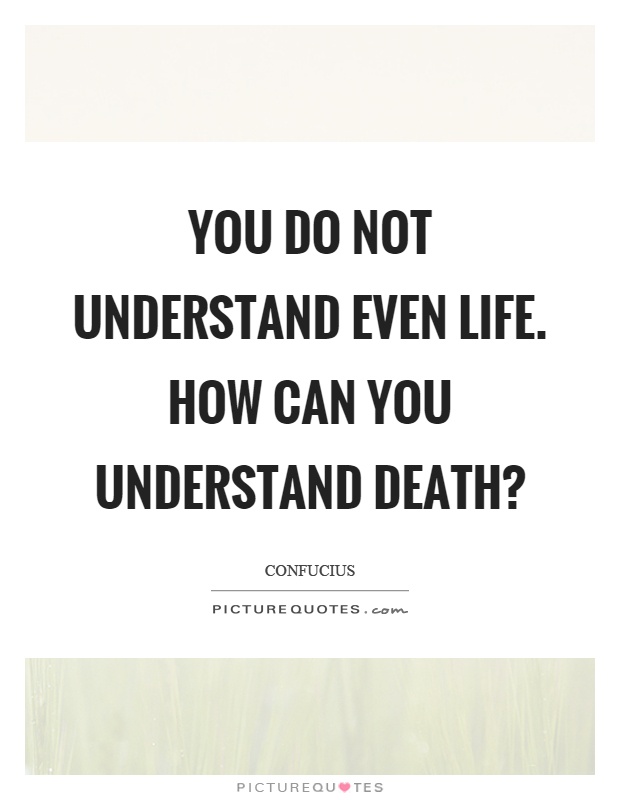 You do not understand even life. How can you understand death? Picture Quote #1