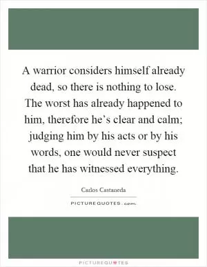A warrior considers himself already dead, so there is nothing to lose. The worst has already happened to him, therefore he’s clear and calm; judging him by his acts or by his words, one would never suspect that he has witnessed everything Picture Quote #1