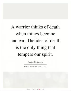 A warrior thinks of death when things become unclear. The idea of death is the only thing that tempers our spirit Picture Quote #1