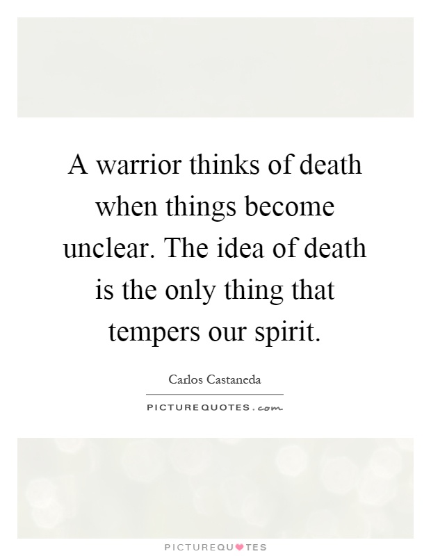 A warrior thinks of death when things become unclear. The idea of death is the only thing that tempers our spirit Picture Quote #1
