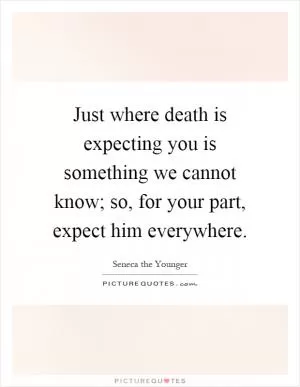 Just where death is expecting you is something we cannot know; so, for your part, expect him everywhere Picture Quote #1