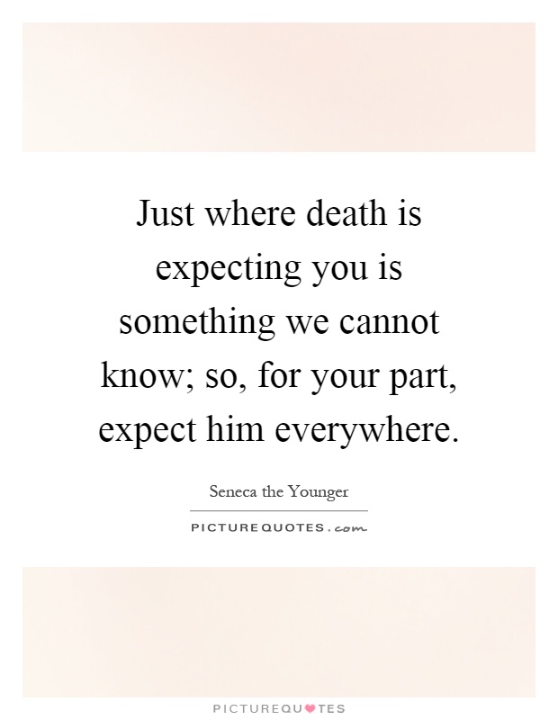 Just where death is expecting you is something we cannot know; so, for your part, expect him everywhere Picture Quote #1