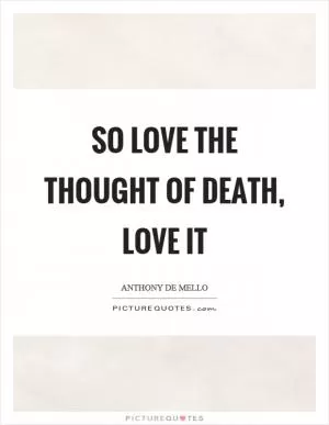 So love the thought of death, love it Picture Quote #1