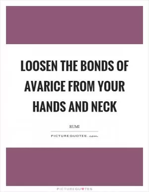 Loosen the bonds of avarice from your hands and neck Picture Quote #1