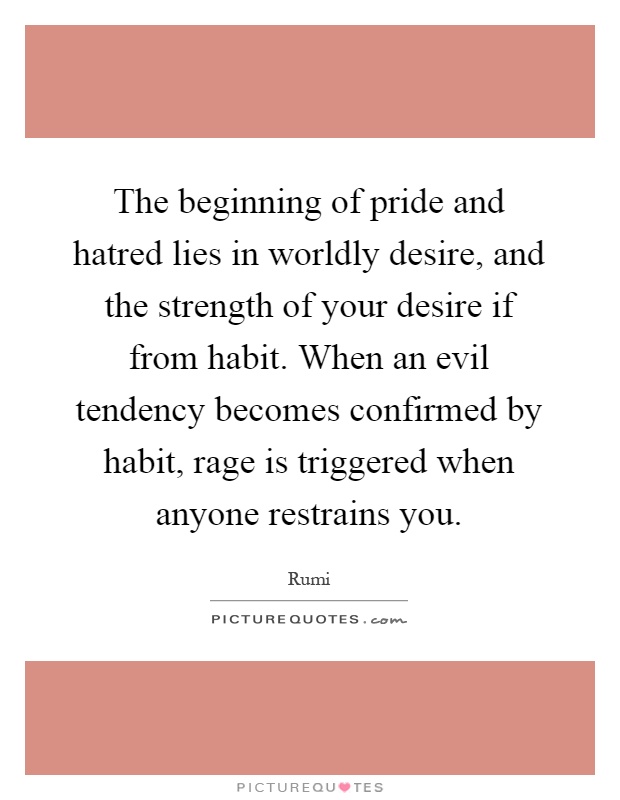 The beginning of pride and hatred lies in worldly desire, and the strength of your desire if from habit. When an evil tendency becomes confirmed by habit, rage is triggered when anyone restrains you Picture Quote #1