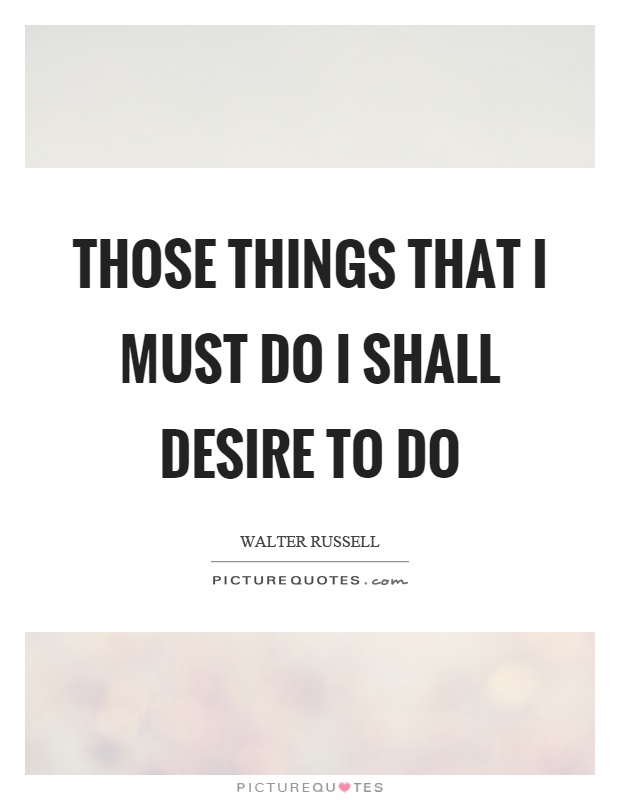 Those things that I must do I shall desire to do Picture Quote #1