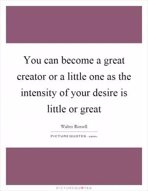 You can become a great creator or a little one as the intensity of your desire is little or great Picture Quote #1