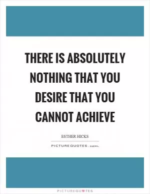 There is absolutely nothing that you desire that you cannot achieve Picture Quote #1