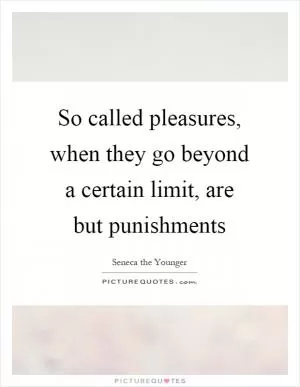 So called pleasures, when they go beyond a certain limit, are but punishments Picture Quote #1