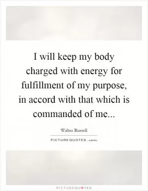 I will keep my body charged with energy for fulfillment of my purpose, in accord with that which is commanded of me Picture Quote #1