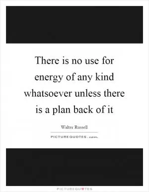 There is no use for energy of any kind whatsoever unless there is a plan back of it Picture Quote #1