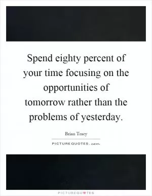 Spend eighty percent of your time focusing on the opportunities of tomorrow rather than the problems of yesterday Picture Quote #1