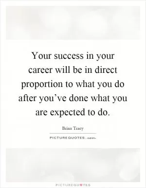 Your success in your career will be in direct proportion to what you do after you’ve done what you are expected to do Picture Quote #1