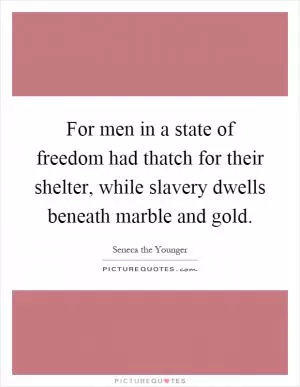 For men in a state of freedom had thatch for their shelter, while slavery dwells beneath marble and gold Picture Quote #1