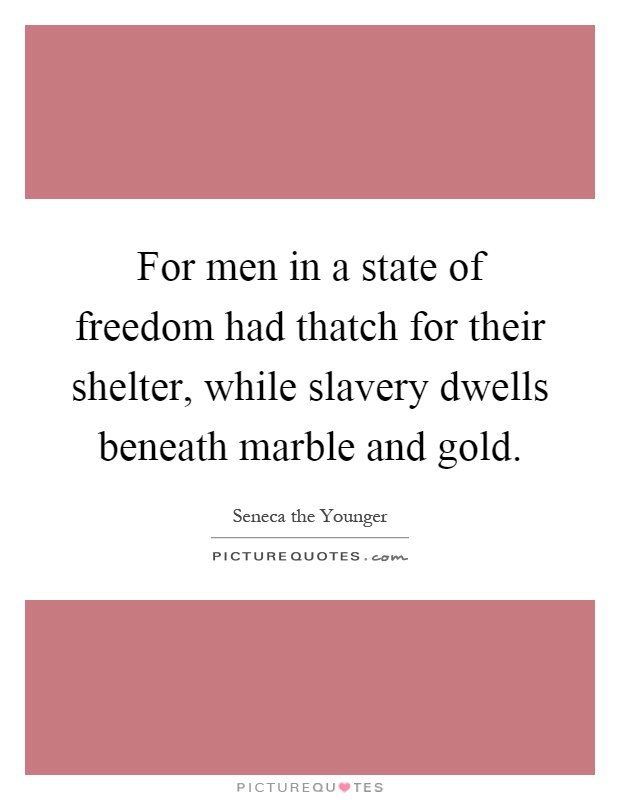 For men in a state of freedom had thatch for their shelter, while slavery dwells beneath marble and gold Picture Quote #1