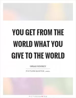 You get from the world what you give to the world Picture Quote #1