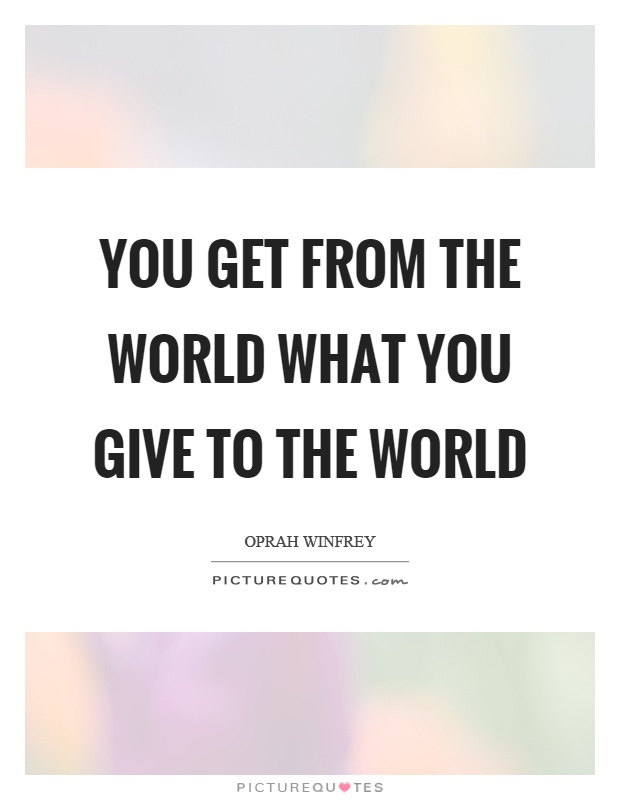 You get from the world what you give to the world Picture Quote #1