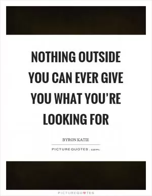 Nothing outside you can ever give you what you’re looking for Picture Quote #1