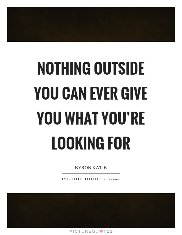 Nothing outside you can ever give you what you're looking for Picture Quote #1