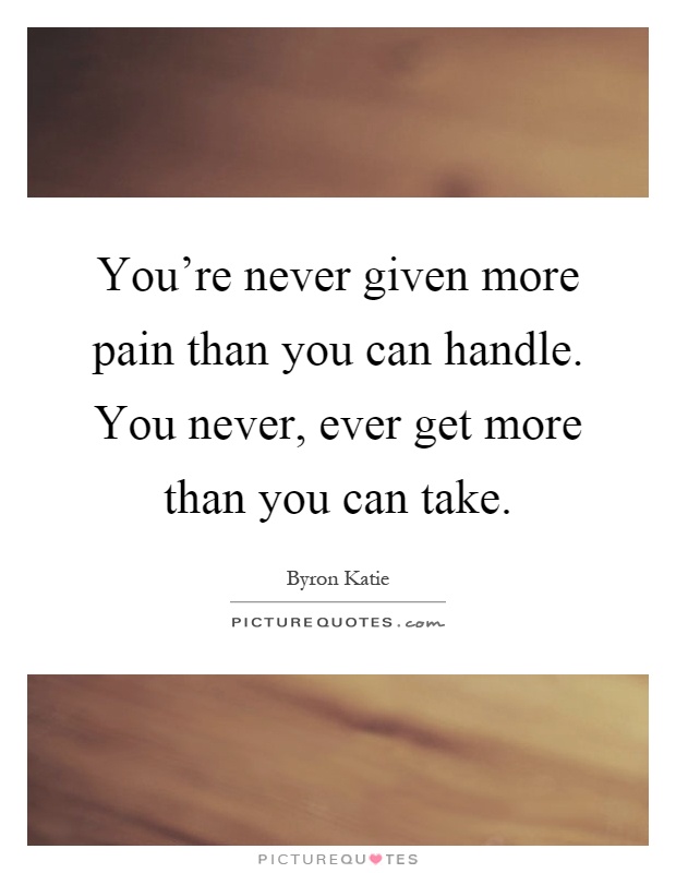 You're never given more pain than you can handle. You never, ever get more than you can take Picture Quote #1