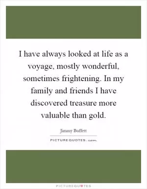 I have always looked at life as a voyage, mostly wonderful, sometimes frightening. In my family and friends I have discovered treasure more valuable than gold Picture Quote #1
