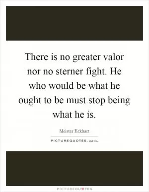 There is no greater valor nor no sterner fight. He who would be what he ought to be must stop being what he is Picture Quote #1