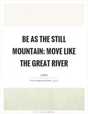 Be as the still mountain; Move like the great river Picture Quote #1