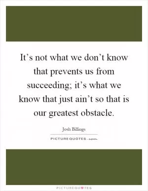 It’s not what we don’t know that prevents us from succeeding; it’s what we know that just ain’t so that is our greatest obstacle Picture Quote #1