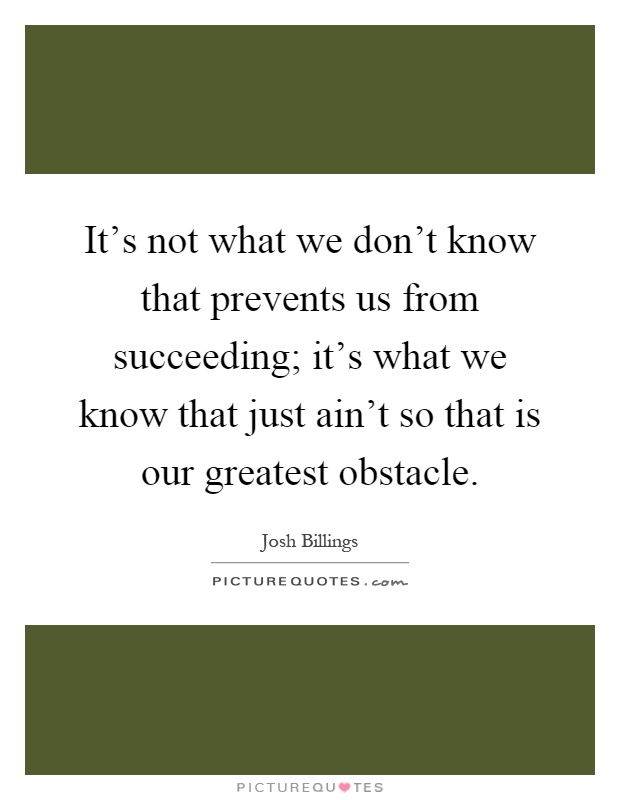 It's not what we don't know that prevents us from succeeding; it's what we know that just ain't so that is our greatest obstacle Picture Quote #1