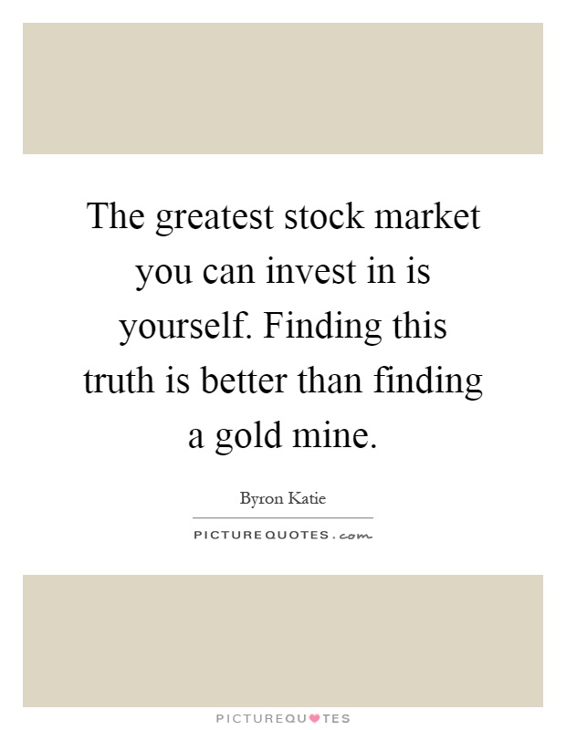 The greatest stock market you can invest in is yourself. Finding this truth is better than finding a gold mine Picture Quote #1