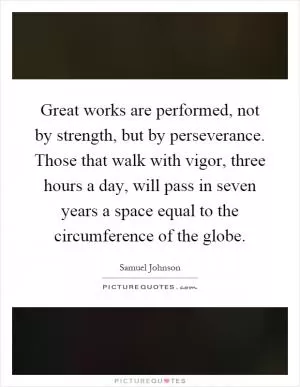 Great works are performed, not by strength, but by perseverance. Those that walk with vigor, three hours a day, will pass in seven years a space equal to the circumference of the globe Picture Quote #1