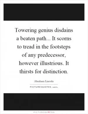 Towering genius disdains a beaten path... It scorns to tread in the footsteps of any predecessor, however illustrious. It thirsts for distinction Picture Quote #1