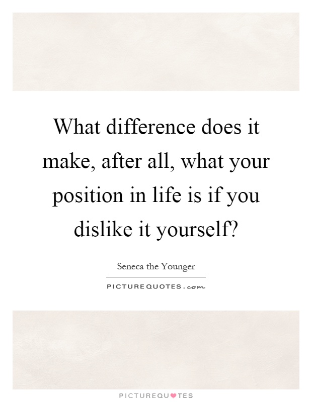 What difference does it make, after all, what your position in life is if you dislike it yourself? Picture Quote #1