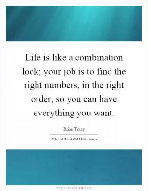 Life is like a combination lock; your job is to find the right numbers, in the right order, so you can have everything you want Picture Quote #1