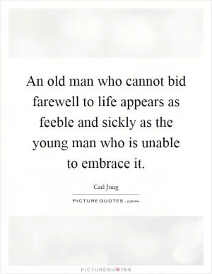 An old man who cannot bid farewell to life appears as feeble and sickly as the young man who is unable to embrace it Picture Quote #1
