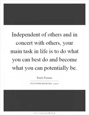Independent of others and in concert with others, your main task in life is to do what you can best do and become what you can potentially be Picture Quote #1
