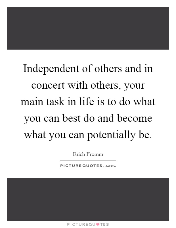 Independent of others and in concert with others, your main task in life is to do what you can best do and become what you can potentially be Picture Quote #1