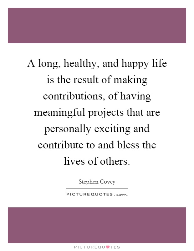 A long, healthy, and happy life is the result of making contributions, of having meaningful projects that are personally exciting and contribute to and bless the lives of others Picture Quote #1