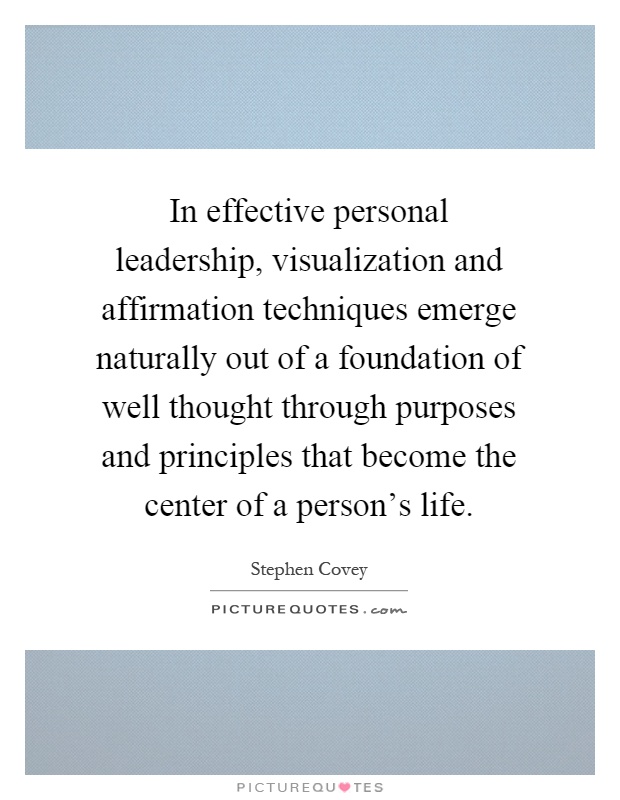 In effective personal leadership, visualization and affirmation techniques emerge naturally out of a foundation of well thought through purposes and principles that become the center of a person's life Picture Quote #1