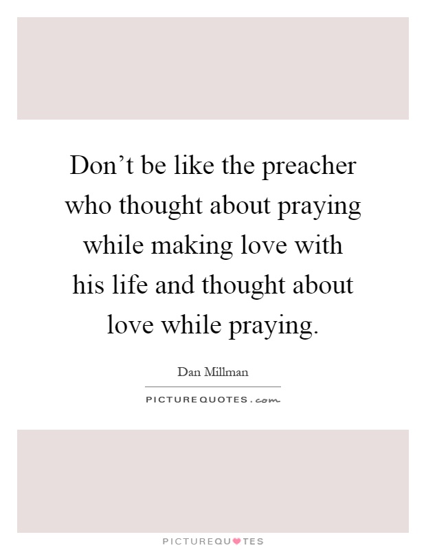 Don't be like the preacher who thought about praying while making love with his life and thought about love while praying Picture Quote #1