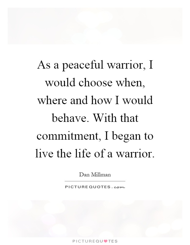 As a peaceful warrior, I would choose when, where and how I would behave. With that commitment, I began to live the life of a warrior Picture Quote #1