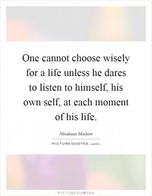 One cannot choose wisely for a life unless he dares to listen to himself, his own self, at each moment of his life Picture Quote #1