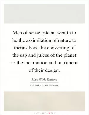 Men of sense esteem wealth to be the assimilation of nature to themselves, the converting of the sap and juices of the planet to the incarnation and nutriment of their design Picture Quote #1