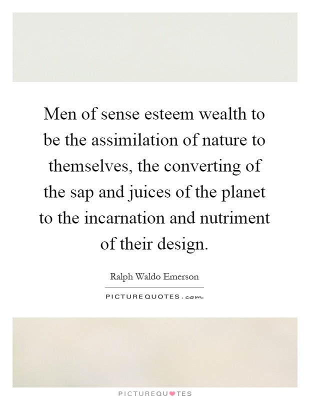 Men of sense esteem wealth to be the assimilation of nature to themselves, the converting of the sap and juices of the planet to the incarnation and nutriment of their design Picture Quote #1