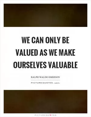 We can only be valued as we make ourselves valuable Picture Quote #1